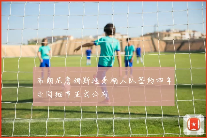 布朗尼詹姆斯选秀湖人队签约四年合同细节正式公布