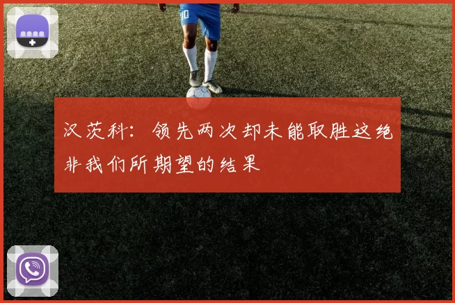 汉茨科：领先两次却未能取胜这绝非我们所期望的结果
