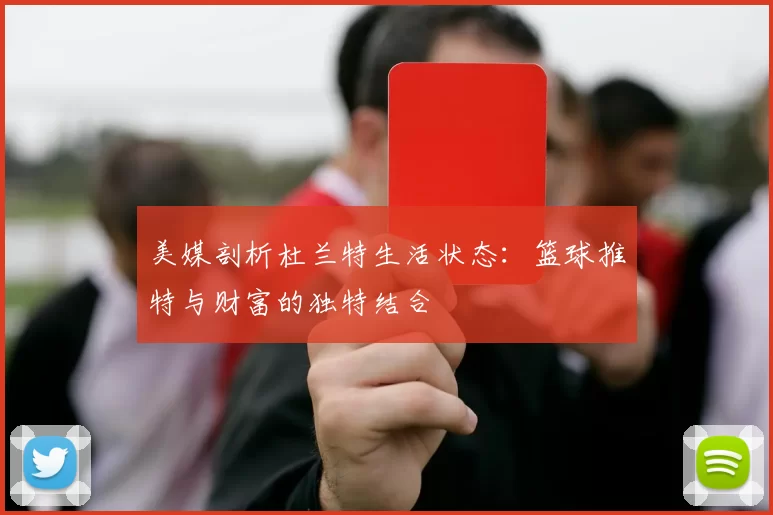 美媒剖析杜兰特生活状态：篮球推特与财富的独特结合