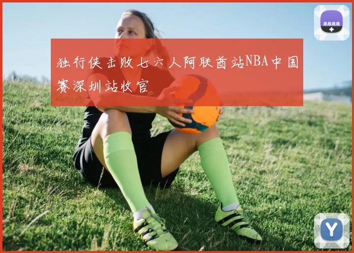 独行侠击败七六人阿联酋站NBA中国赛深圳站收官