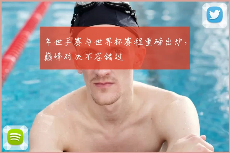 年世乒赛与世界杯赛程重磅出炉,巅峰对决不容错过