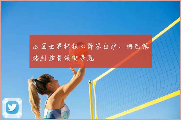 法国世界杯核心阵容出炉，姆巴佩格列兹曼领衔争冠