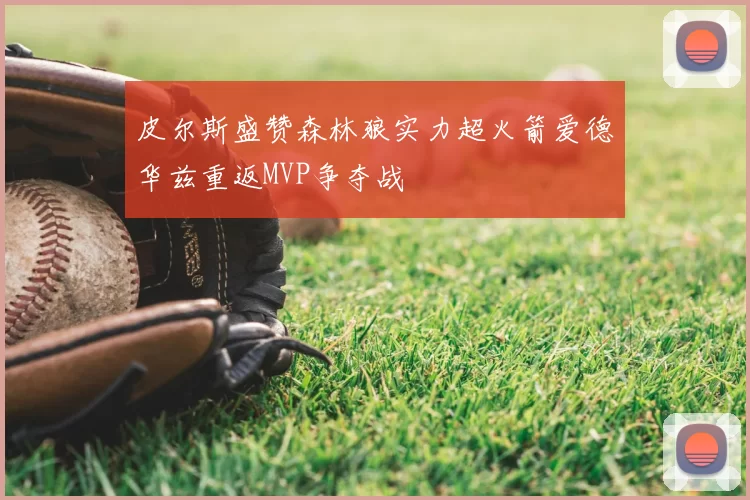 皮尔斯盛赞森林狼实力超火箭爱德华兹重返MVP争夺战