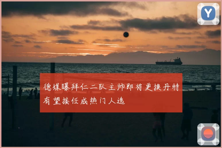 德媒曝拜仁二队主帅即将更换丹特有望接任成热门人选