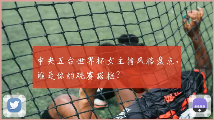 中央五台世界杯女主持风格盘点，谁是你的观赛搭档？