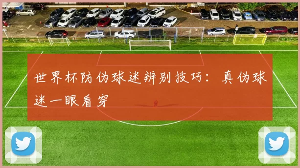 世界杯防伪球迷辨别技巧：真伪球迷一眼看穿