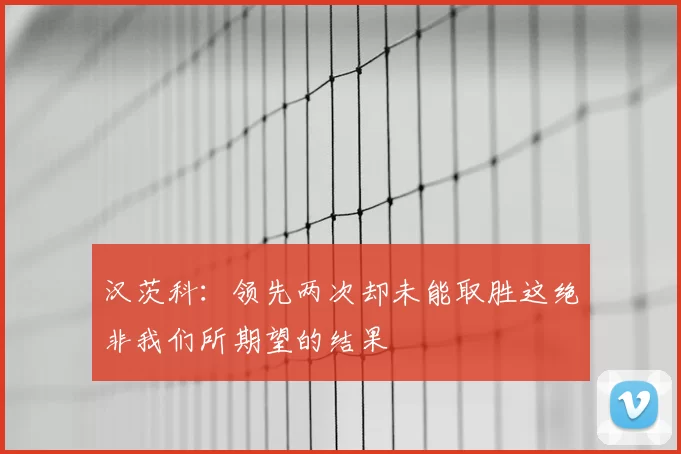汉茨科：领先两次却未能取胜这绝非我们所期望的结果
