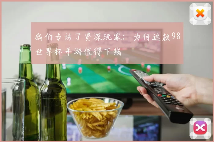 我们专访了资深玩家:为何这款98世界杯手游值得下载