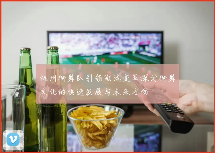 杭州街舞队引领潮流变革探讨街舞文化的快速发展与未来方向