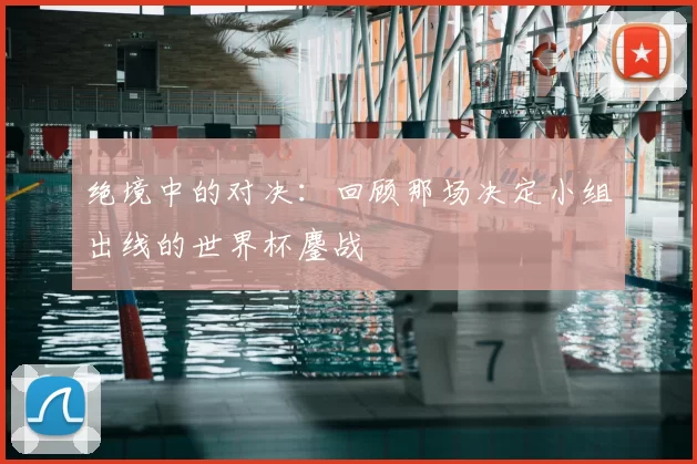 绝境中的对决：回顾那场决定小组出线的世界杯鏖战