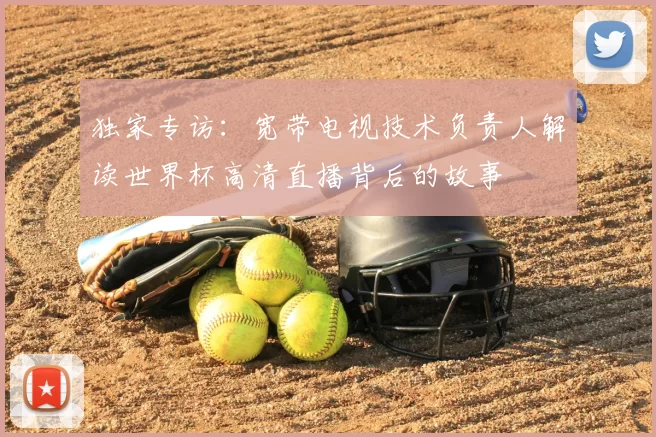 独家专访:宽带电视技术负责人解读世界杯高清直播背后的故事
