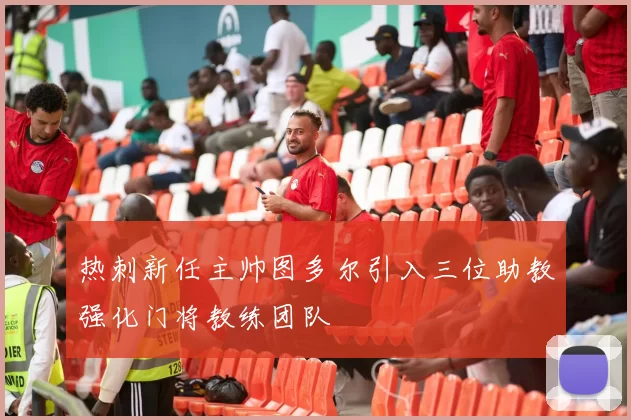 热刺新任主帅图多尔引入三位助教强化门将教练团队
