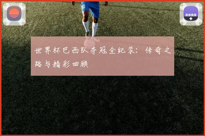 世界杯巴西队夺冠全纪录：传奇之路与精彩回顾