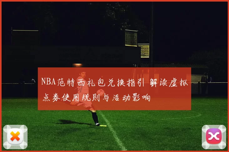 NBA范特西礼包兑换指引 解读虚拟点券使用规则与活动影响