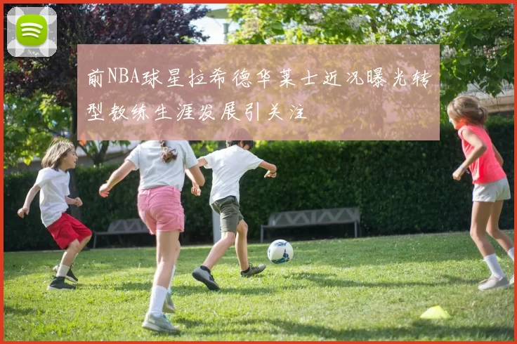 前NBA球星拉希德华莱士近况曝光转型教练生涯发展引关注