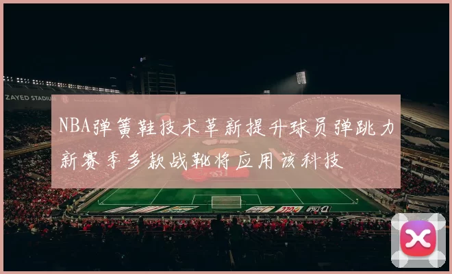 NBA弹簧鞋技术革新提升球员弹跳力新赛季多款战靴将应用该科技