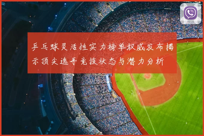 乒乓球灵活性实力榜单权威发布揭示顶尖选手竞技状态与潜力分析