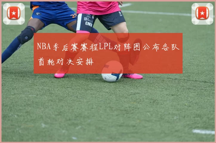 NBA季后赛赛程LPL对阵图公布各队首轮对决安排