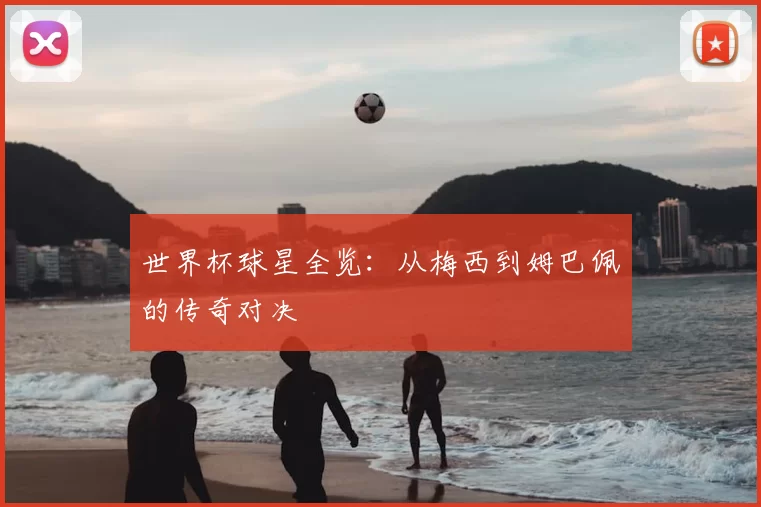 世界杯球星全览:从梅西到姆巴佩的传奇对决