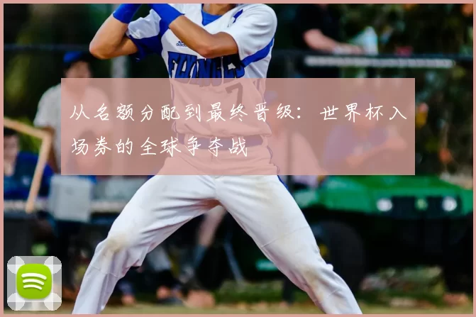 从名额分配到最终晋级：世界杯入场券的全球争夺战