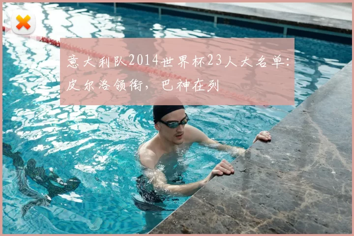 意大利队2014世界杯23人大名单：皮尔洛领衔，巴神在列