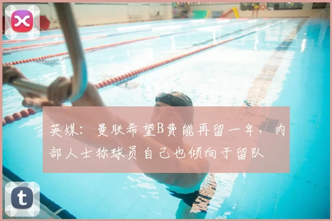 英媒：曼联希望B费能再留一年，内部人士称球员自己也倾向于留队