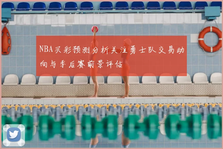 NBA买彩预测分析关注勇士队交易动向与季后赛前景评估
