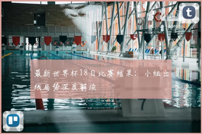 最新世界杯18日比赛结果：小组出线局势深度解读