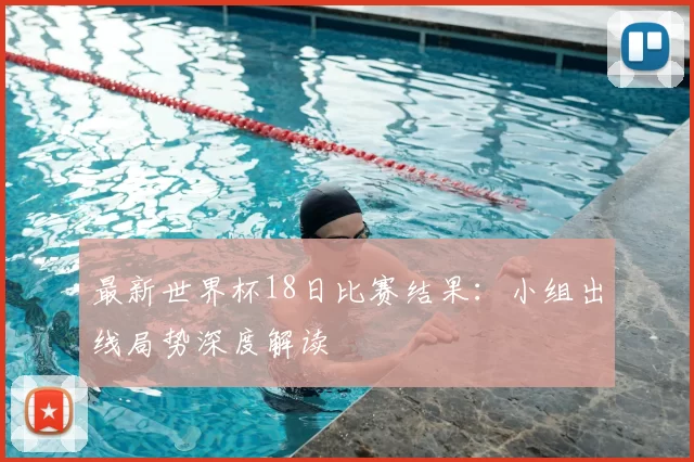 最新世界杯18日比赛结果：小组出线局势深度解读