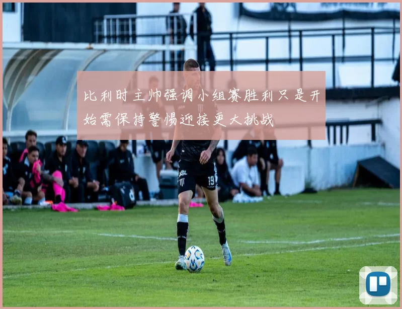比利时主帅强调小组赛胜利只是开始需保持警惕迎接更大挑战