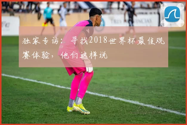 独家专访：寻找2018世界杯最佳观赛体验，他们这样说