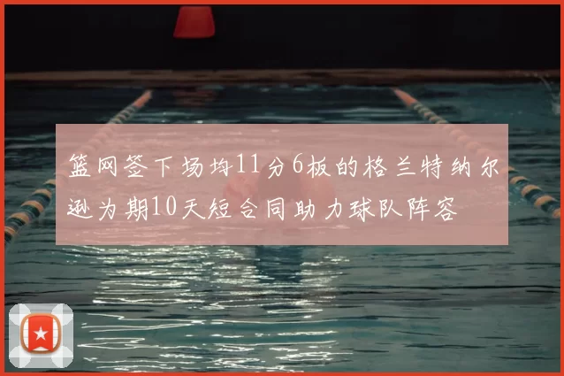 篮网签下场均11分6板的格兰特纳尔逊为期10天短合同助力球队阵容