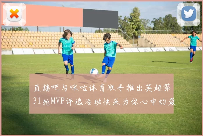 直播吧与咪咕体育联手推出英超第31轮MVP评选活动快来为你心中的最佳球员投票
