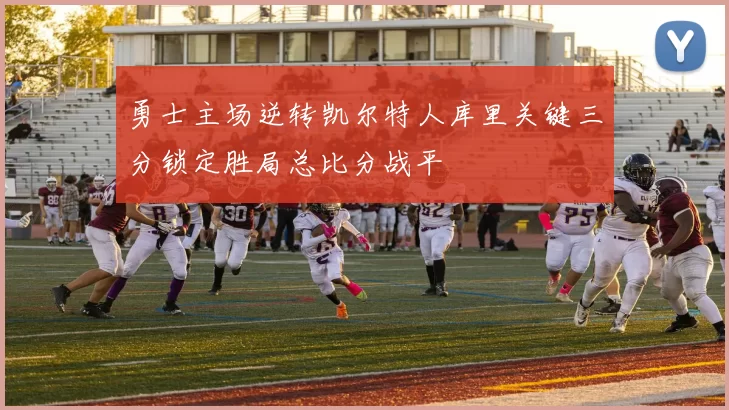 勇士主场逆转凯尔特人库里关键三分锁定胜局总比分战平