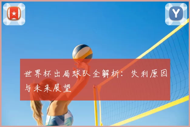 世界杯出局球队全解析:失利原因与未来展望