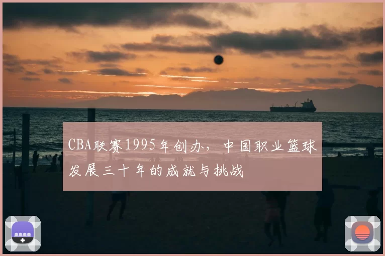 CBA联赛1995年创办，中国职业篮球发展三十年的成就与挑战