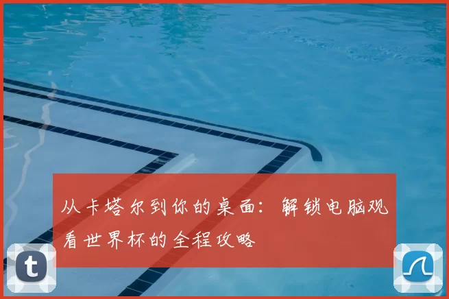从卡塔尔到你的桌面:解锁电脑观看世界杯的全程攻略