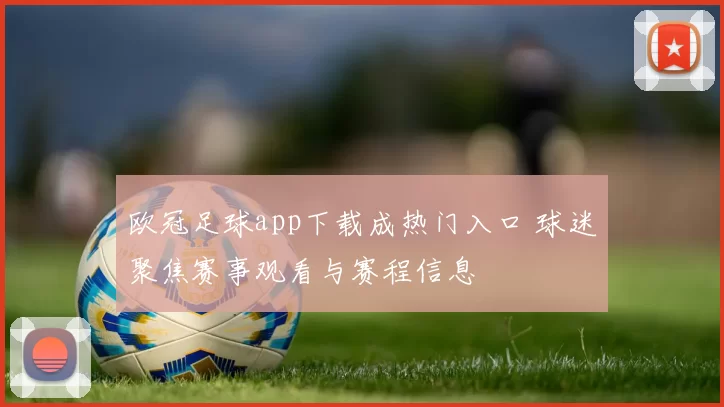 欧冠足球app下载成热门入口 球迷聚焦赛事观看与赛程信息