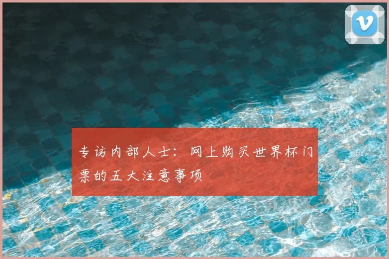 专访内部人士：网上购买世界杯门票的五大注意事项