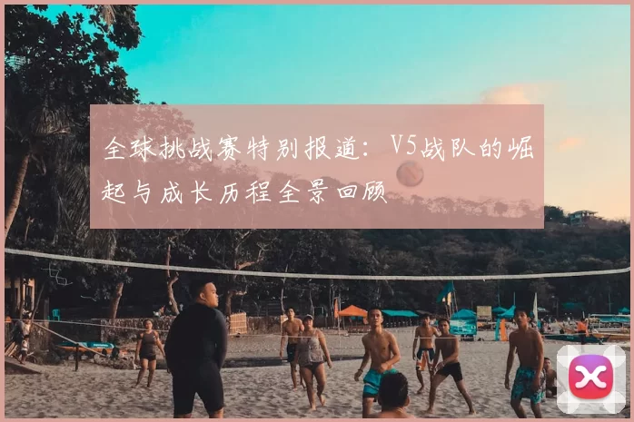 全球挑战赛特别报道：V5战队的崛起与成长历程全景回顾