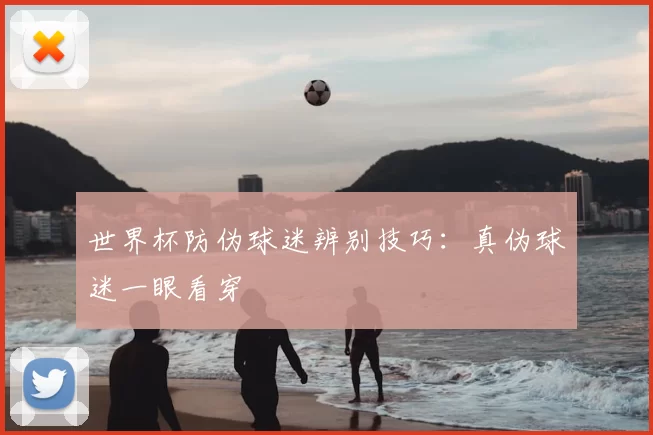 世界杯防伪球迷辨别技巧：真伪球迷一眼看穿