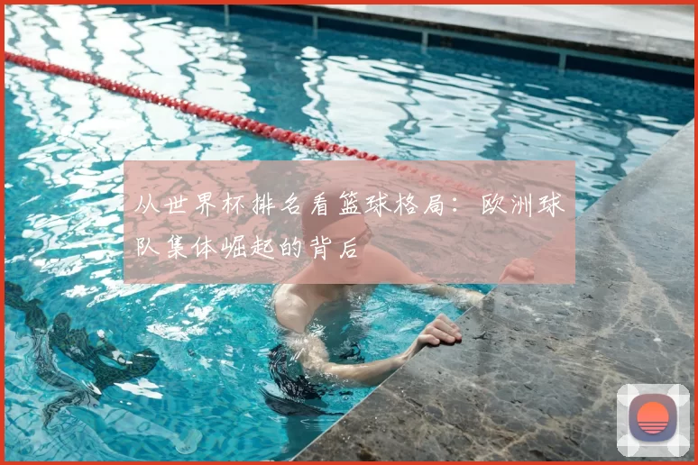 从世界杯排名看篮球格局:欧洲球队集体崛起的背后