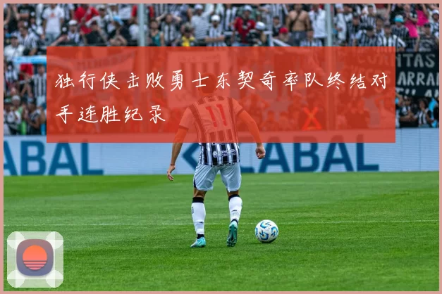 独行侠击败勇士东契奇率队终结对手连胜纪录