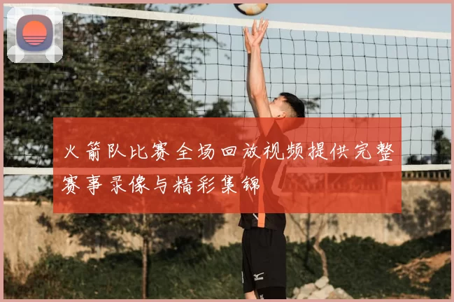火箭队比赛全场回放视频提供完整赛事录像与精彩集锦