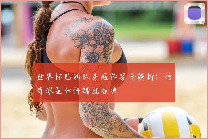 世界杯巴西队夺冠阵容全解析：传奇球星如何铸就经典