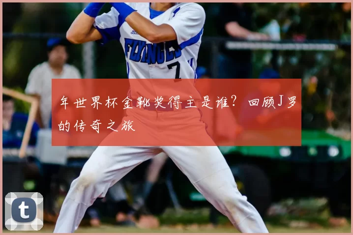 年世界杯金靴奖得主是谁？回顾J罗的传奇之旅