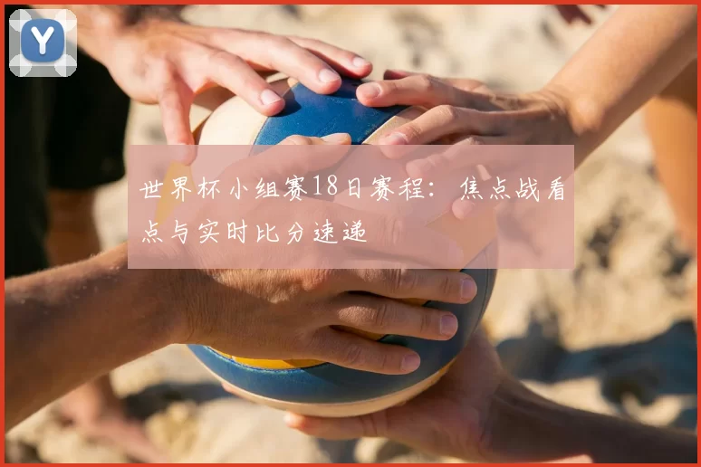 世界杯小组赛18日赛程：焦点战看点与实时比分速递