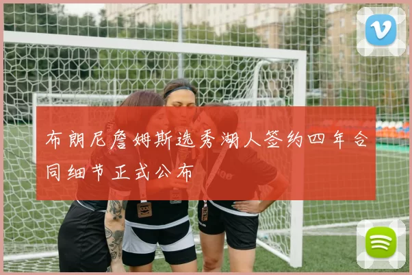 布朗尼詹姆斯选秀湖人签约四年合同细节正式公布