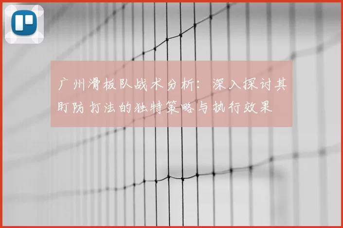广州滑板队战术分析：深入探讨其盯防打法的独特策略与执行效果