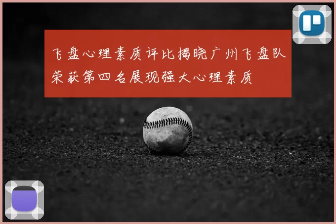 飞盘心理素质评比揭晓广州飞盘队荣获第四名展现强大心理素质